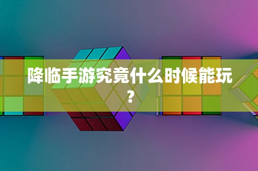 降临手游究竟什么时候能玩？