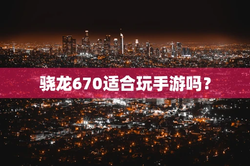 骁龙670适合玩手游吗？