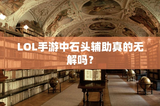 LOL手游中石头辅助真的无解吗？