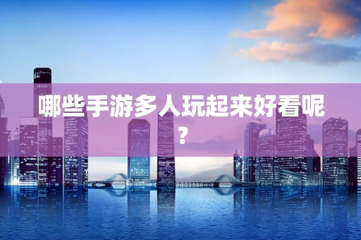 哪些手游多人玩起来好看呢？