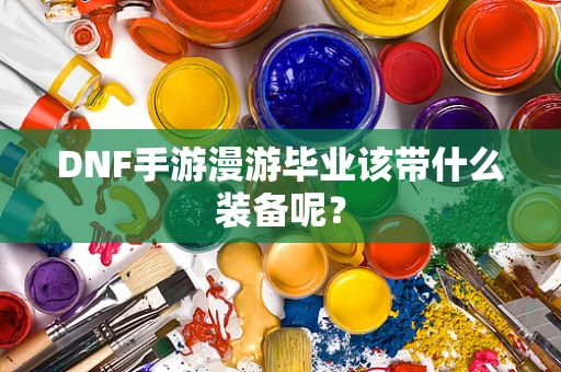 DNF手游漫游毕业该带什么装备呢？
