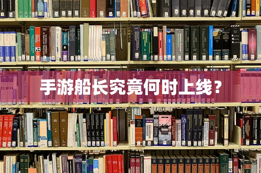 手游船长究竟何时上线？