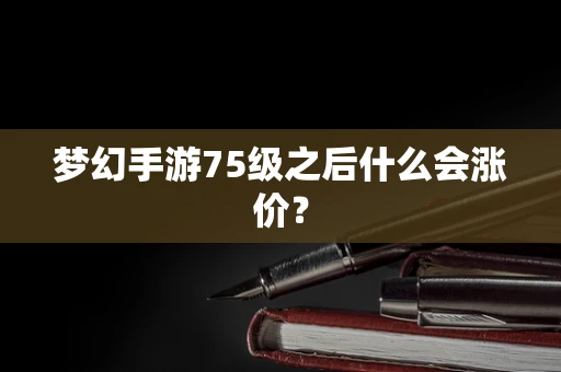 梦幻手游75级之后什么会涨价？