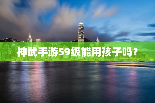 神武手游59级能用孩子吗？