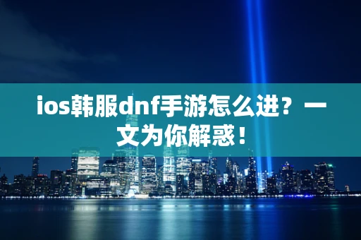 ios韩服dnf手游怎么进？一文为你解惑！