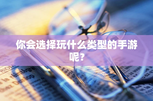 你会选择玩什么类型的手游呢？