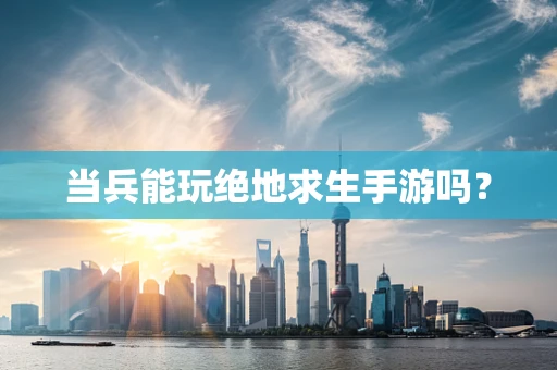 当兵能玩绝地求生手游吗？