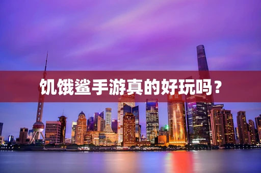 饥饿鲨手游真的好玩吗？