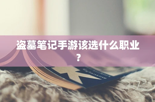 盗墓笔记手游该选什么职业？