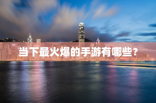 当下最火爆的手游有哪些？