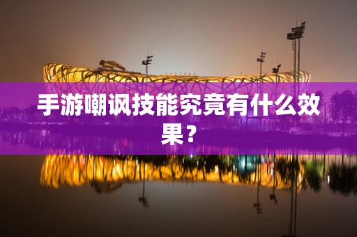 手游嘲讽技能究竟有什么效果？