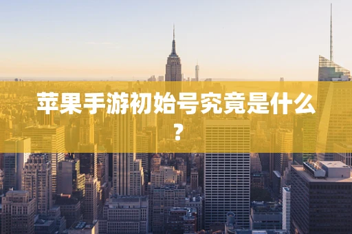 苹果手游初始号究竟是什么？
