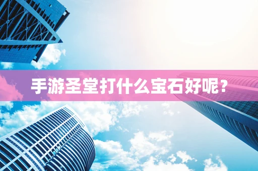 手游圣堂打什么宝石好呢？