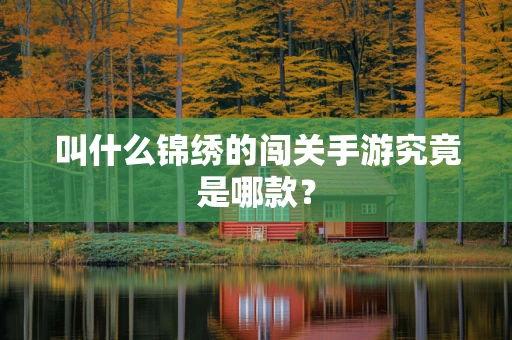 叫什么锦绣的闯关手游究竟是哪款？