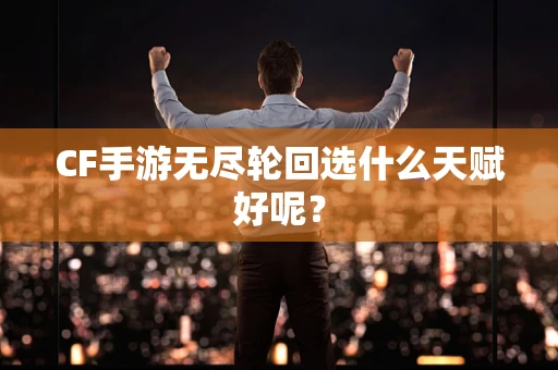 CF手游无尽轮回选什么天赋好呢？