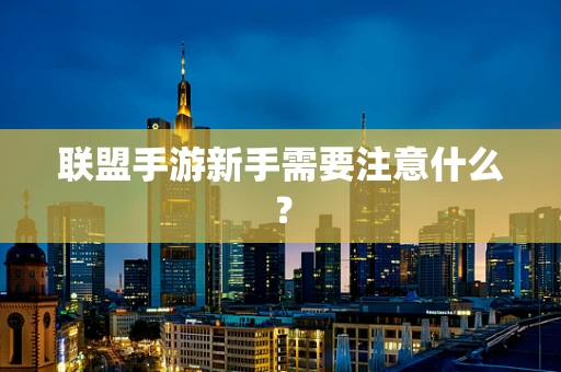 联盟手游新手需要注意什么？