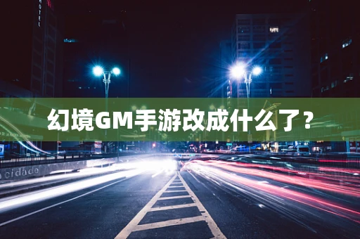 幻境GM手游改成什么了？