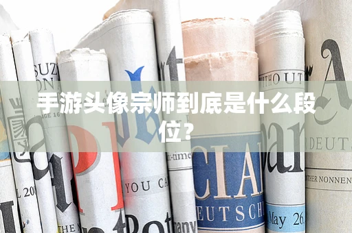 手游头像宗师到底是什么段位？