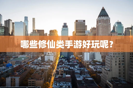 哪些修仙类手游好玩呢？