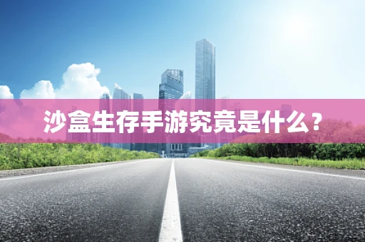 沙盒生存手游究竟是什么？