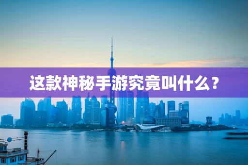 这款神秘手游究竟叫什么？