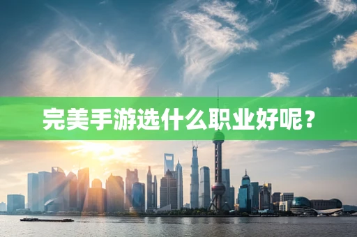 完美手游选什么职业好呢？