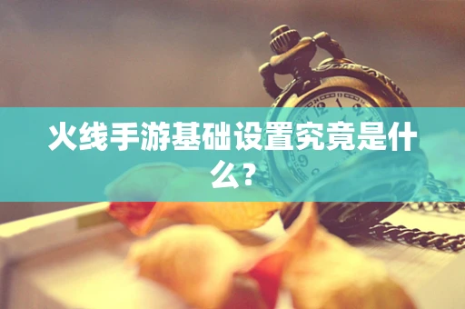 火线手游基础设置究竟是什么？