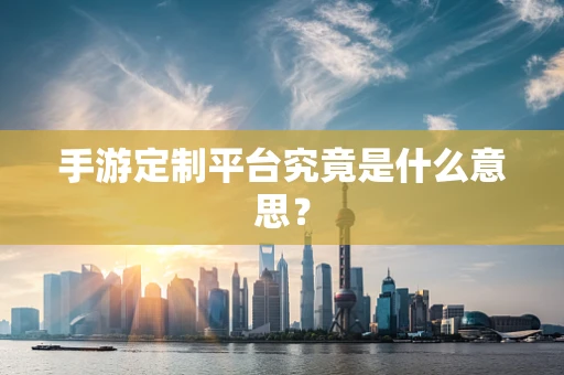 手游定制平台究竟是什么意思？