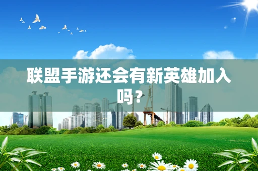 联盟手游还会有新英雄加入吗？