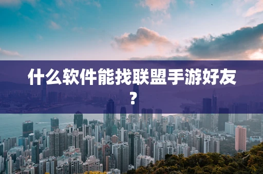 什么软件能找联盟手游好友？