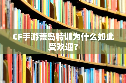 CF手游荒岛特训为什么如此受欢迎？