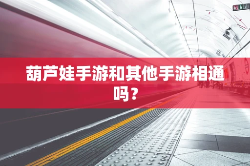 葫芦娃手游和其他手游相通吗？