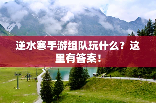 逆水寒手游组队玩什么？这里有答案！