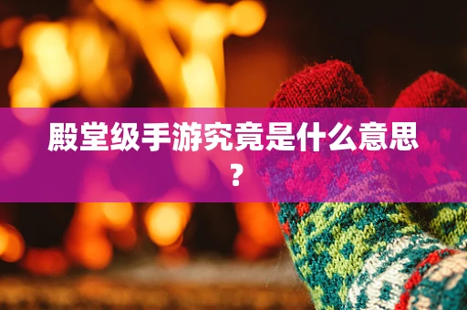 殿堂级手游究竟是什么意思？