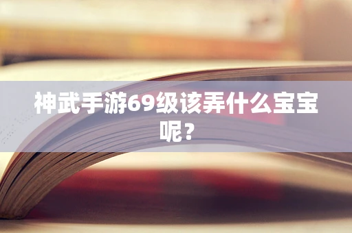 神武手游69级该弄什么宝宝呢？