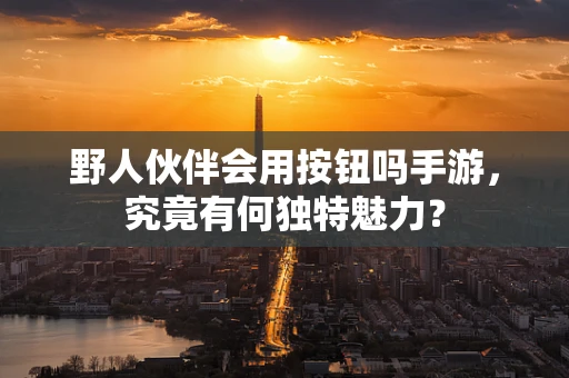 野人伙伴会用按钮吗手游，究竟有何独特魅力？