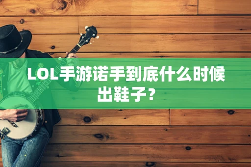 LOL手游诺手到底什么时候出鞋子？