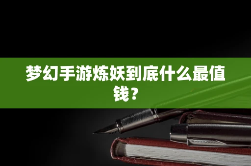 梦幻手游炼妖到底什么最值钱？