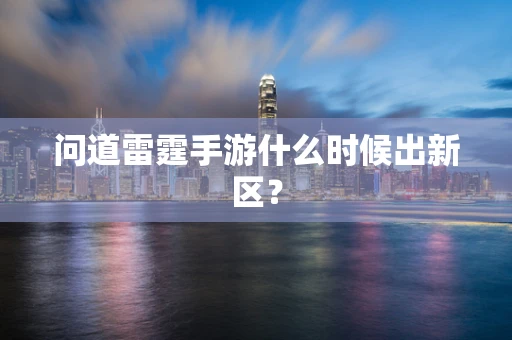问道雷霆手游什么时候出新区？