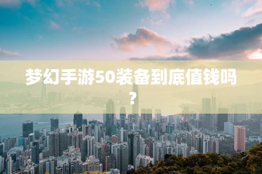 梦幻手游50装备到底值钱吗？