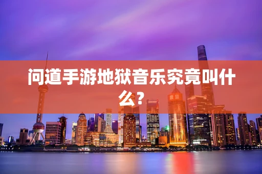 问道手游地狱音乐究竟叫什么？