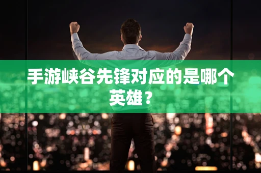 手游峡谷先锋对应的是哪个英雄？