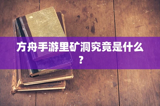 方舟手游里矿洞究竟是什么？