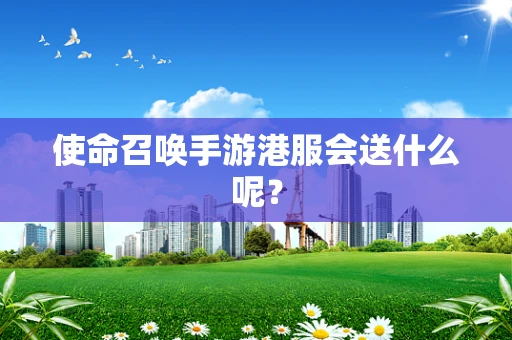 使命召唤手游港服会送什么呢？