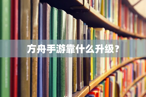 方舟手游靠什么升级？