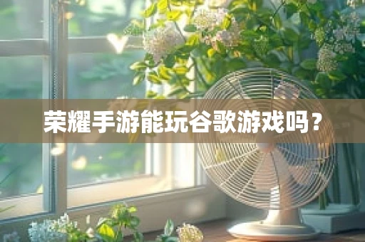 荣耀手游能玩谷歌游戏吗？