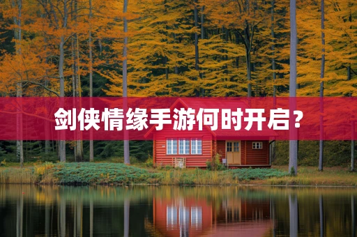 剑侠情缘手游何时开启？