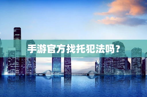 手游官方找托犯法吗？