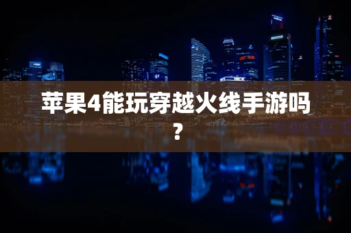苹果4能玩穿越火线手游吗？