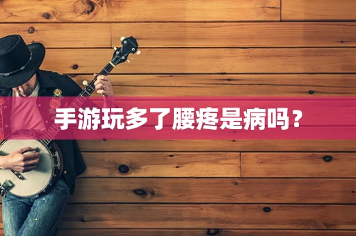 手游玩多了腰疼是病吗？